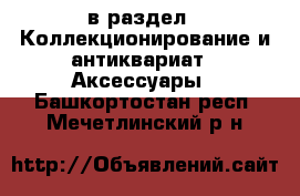  в раздел : Коллекционирование и антиквариат » Аксессуары . Башкортостан респ.,Мечетлинский р-н